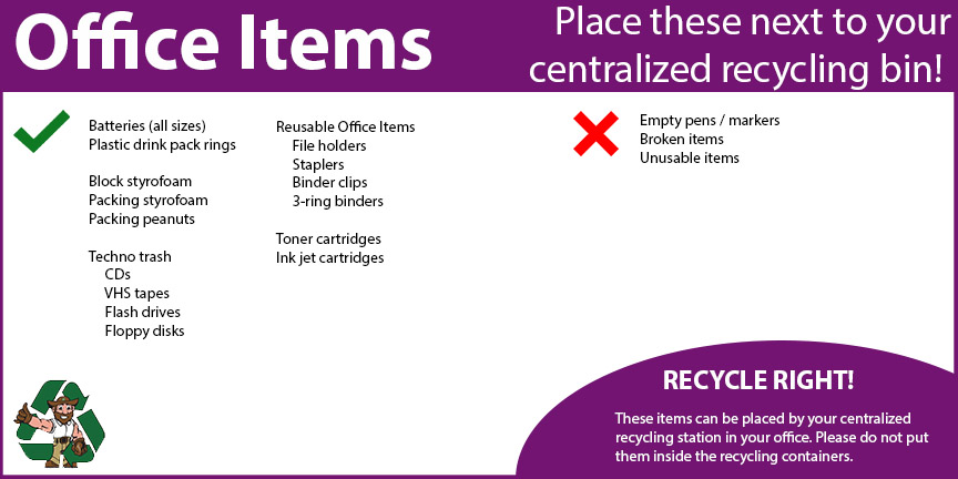 You can also recycle some office items like batteries, block styrofoam, cds, vhs tapes, ink cartridges, and other reusable office items. These items should be placed by centralized recycling bins in office buildings. 
